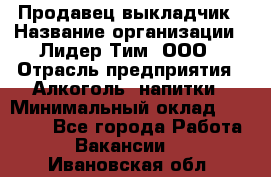 Продавец выкладчик › Название организации ­ Лидер Тим, ООО › Отрасль предприятия ­ Алкоголь, напитки › Минимальный оклад ­ 28 300 - Все города Работа » Вакансии   . Ивановская обл.